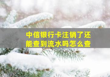 中信银行卡注销了还能查到流水吗怎么查