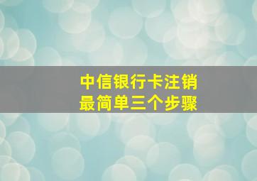 中信银行卡注销最简单三个步骤