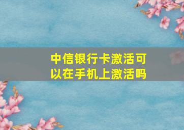 中信银行卡激活可以在手机上激活吗