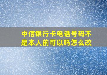 中信银行卡电话号码不是本人的可以吗怎么改