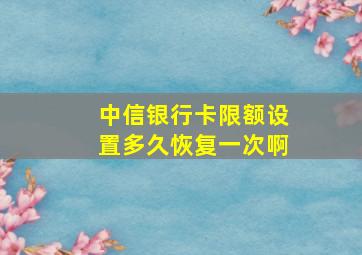 中信银行卡限额设置多久恢复一次啊