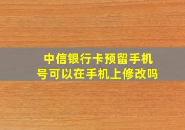 中信银行卡预留手机号可以在手机上修改吗