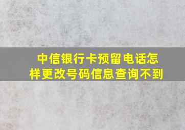 中信银行卡预留电话怎样更改号码信息查询不到