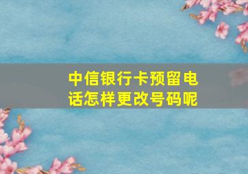 中信银行卡预留电话怎样更改号码呢