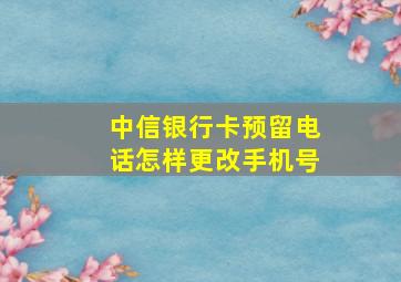 中信银行卡预留电话怎样更改手机号