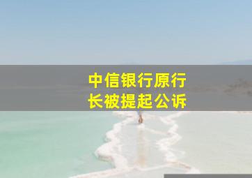 中信银行原行长被提起公诉