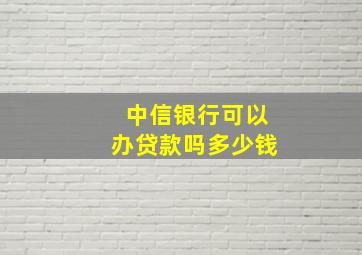 中信银行可以办贷款吗多少钱