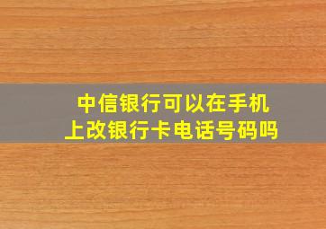 中信银行可以在手机上改银行卡电话号码吗