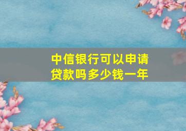 中信银行可以申请贷款吗多少钱一年