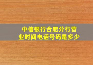 中信银行合肥分行营业时间电话号码是多少