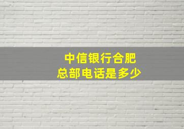 中信银行合肥总部电话是多少