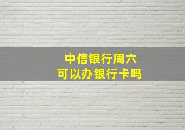 中信银行周六可以办银行卡吗