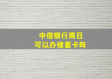 中信银行周日可以办储蓄卡吗