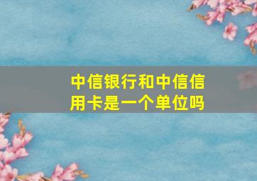 中信银行和中信信用卡是一个单位吗