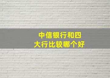 中信银行和四大行比较哪个好