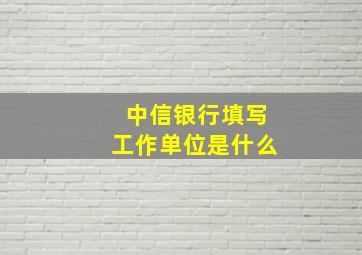 中信银行填写工作单位是什么