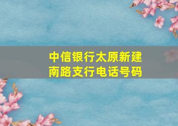 中信银行太原新建南路支行电话号码