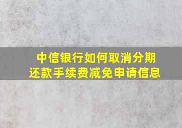 中信银行如何取消分期还款手续费减免申请信息