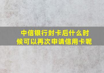 中信银行封卡后什么时候可以再次申请信用卡呢