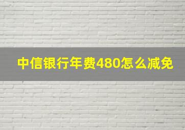 中信银行年费480怎么减免