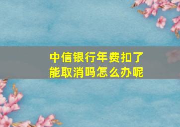 中信银行年费扣了能取消吗怎么办呢