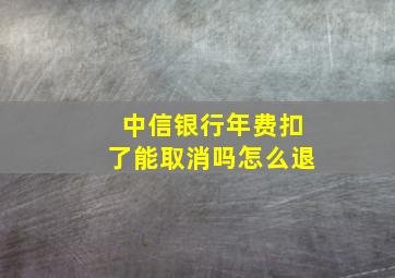 中信银行年费扣了能取消吗怎么退