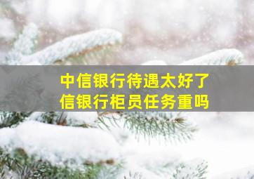 中信银行待遇太好了信银行柜员任务重吗