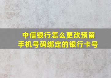 中信银行怎么更改预留手机号码绑定的银行卡号