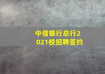 中信银行总行2021校招聘签约