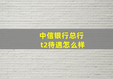 中信银行总行t2待遇怎么样