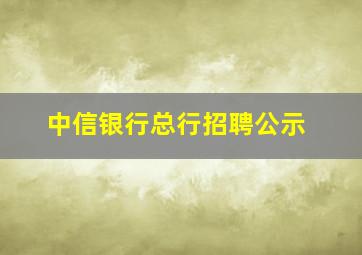 中信银行总行招聘公示