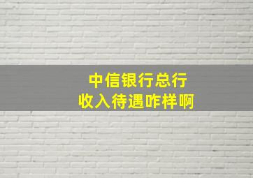 中信银行总行收入待遇咋样啊