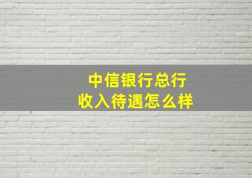 中信银行总行收入待遇怎么样