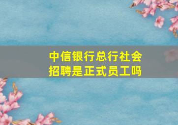 中信银行总行社会招聘是正式员工吗