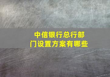 中信银行总行部门设置方案有哪些