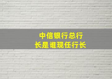 中信银行总行长是谁现任行长