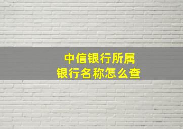 中信银行所属银行名称怎么查