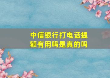 中信银行打电话提额有用吗是真的吗