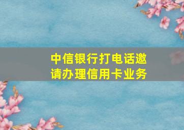 中信银行打电话邀请办理信用卡业务