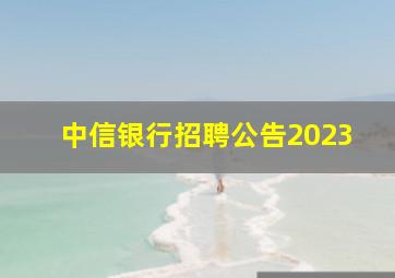 中信银行招聘公告2023