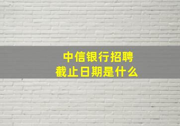 中信银行招聘截止日期是什么