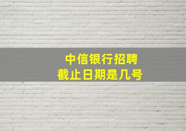 中信银行招聘截止日期是几号