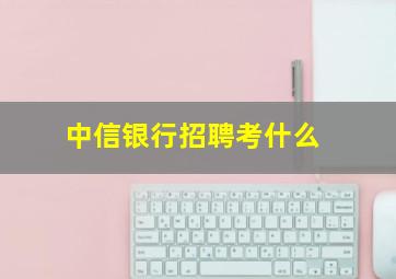 中信银行招聘考什么