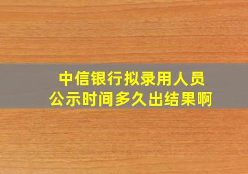 中信银行拟录用人员公示时间多久出结果啊