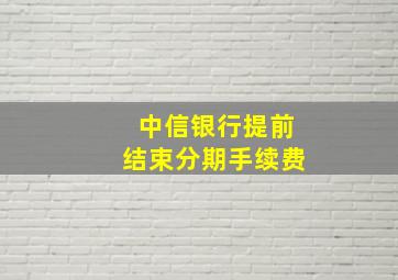 中信银行提前结束分期手续费