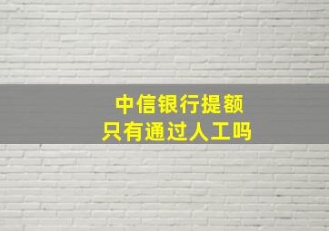 中信银行提额只有通过人工吗