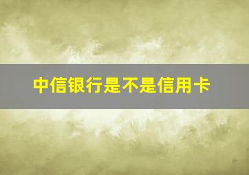 中信银行是不是信用卡