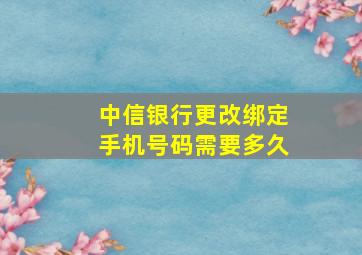 中信银行更改绑定手机号码需要多久