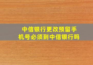 中信银行更改预留手机号必须到中信银行吗