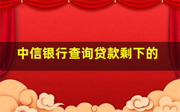 中信银行查询贷款剩下的